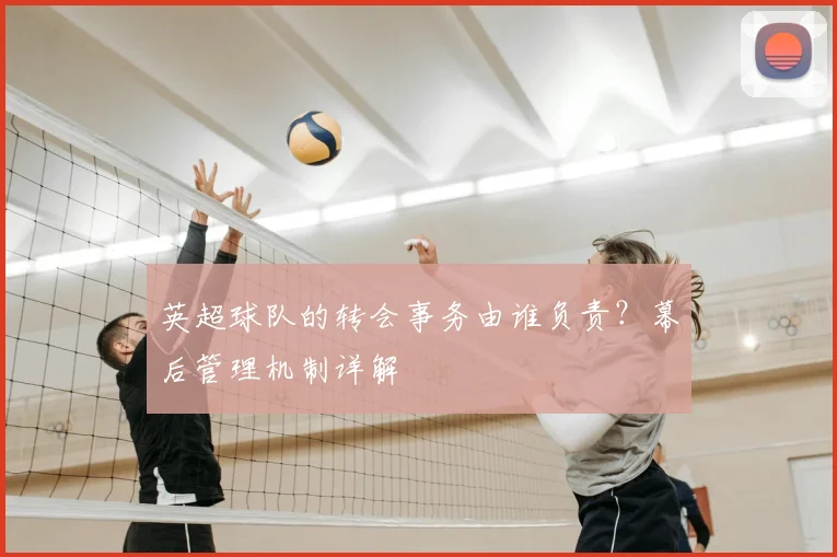 英超球队的转会事务由谁负责？幕后管理机制详解