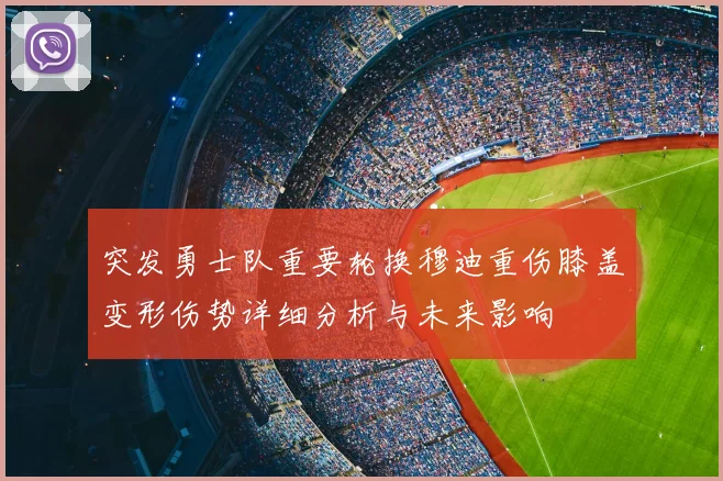 突发勇士队重要轮换穆迪重伤膝盖变形伤势详细分析与未来影响