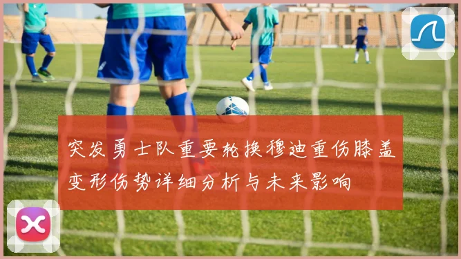 突发勇士队重要轮换穆迪重伤膝盖变形伤势详细分析与未来影响