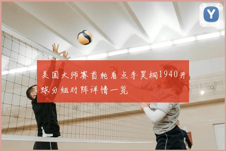 美国大师赛首轮看点李昊桐1940开球分组对阵详情一览