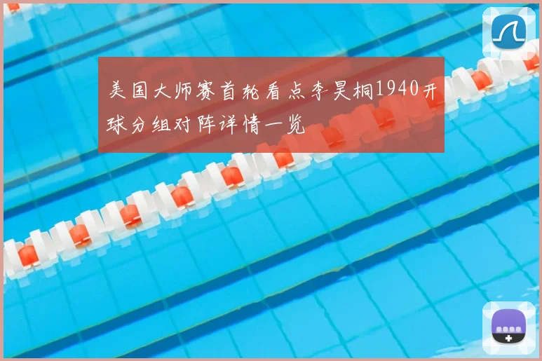 美国大师赛首轮看点李昊桐1940开球分组对阵详情一览