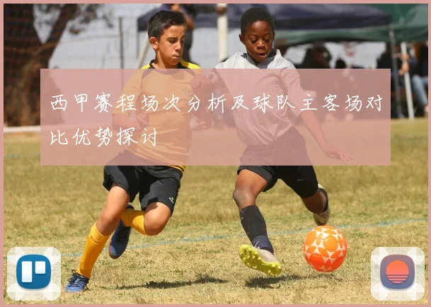 西甲赛程场次分析及球队主客场对比优势探讨