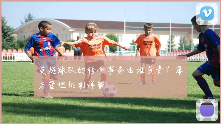 英超球队的转会事务由谁负责？幕后管理机制详解